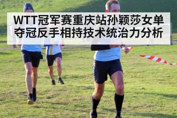 WTT冠军赛重庆站孙颖莎女单夺冠反手相持技术统治力分析