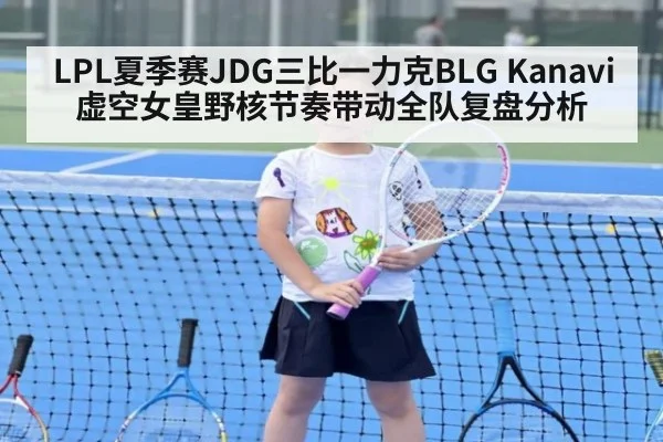 LPL夏季赛JDG三比一力克BLG Kanavi虚空女皇野核节奏带动全队复盘分析