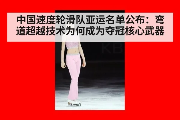 中国速度轮滑队亚运名单公布：弯道超越技术为何成为夺冠核心武器