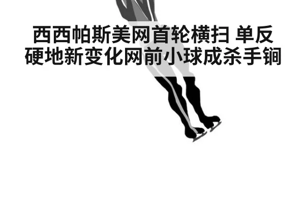 西西帕斯美网首轮横扫 单反硬地新变化网前小球成杀手锏