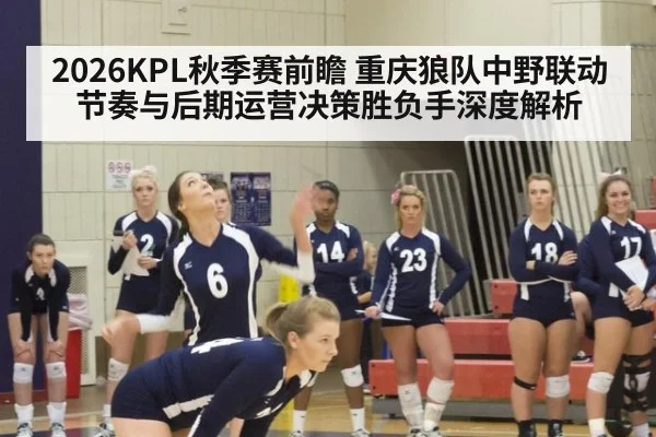 2026KPL秋季赛前瞻 重庆狼队中野联动节奏与后期运营决策胜负手深度解析