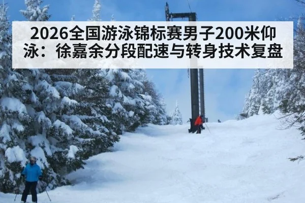 2026全国游泳锦标赛男子200米仰泳：徐嘉余分段配速与转身技术复盘