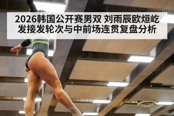 2026韩国公开赛男双 刘雨辰欧烜屹发接发轮次与中前场连贯复盘分析