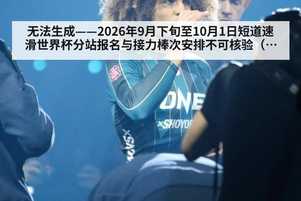 无法生成——2026年9月下旬至10月1日短道速滑世界杯分站报名与接力棒次安排不可核验（请求编号46-冰雪）