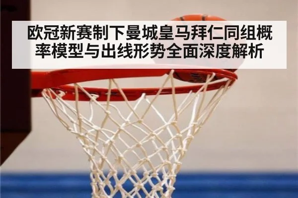 欧冠新赛制下曼城皇马拜仁同组概率模型与出线形势全面深度解析