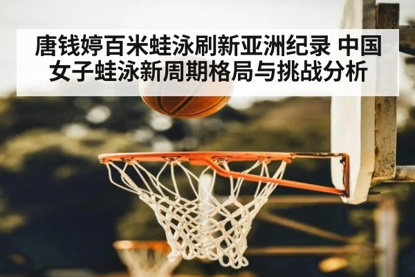 唐钱婷百米蛙泳刷新亚洲纪录 中国女子蛙泳新周期格局与挑战分析