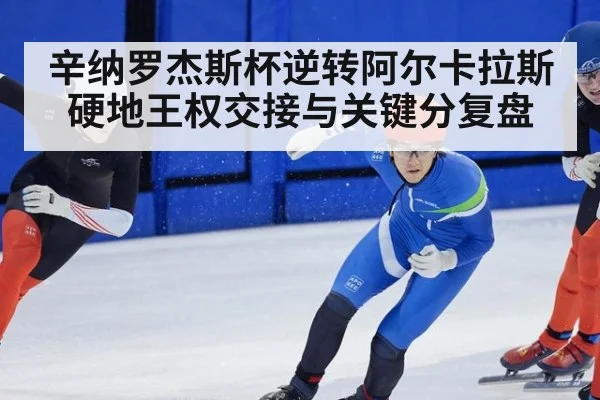 辛纳罗杰斯杯逆转阿尔卡拉斯 硬地王权交接与关键分复盘
