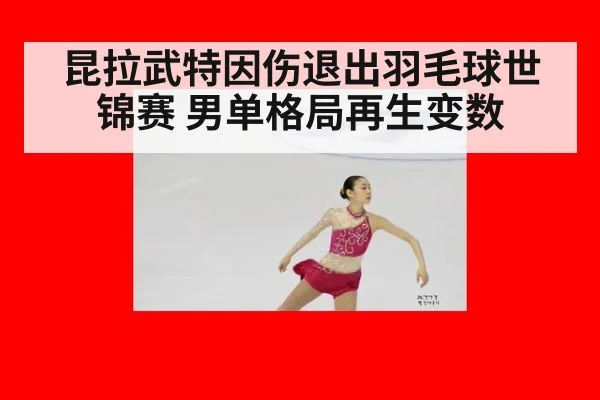 昆拉武特因伤退出羽毛球世锦赛 男单格局再生变数