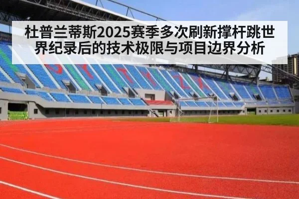 杜普兰蒂斯2025赛季多次刷新撑杆跳世界纪录后的技术极限与项目边界分析